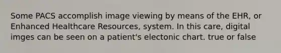 Some PACS accomplish image viewing by means of the EHR, or Enhanced Healthcare Resources, system. In this care, digital imges can be seen on a patient's electonic chart. true or false