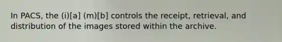 In PACS, the (i)[a] (m)[b] controls the receipt, retrieval, and distribution of the images stored within the archive.