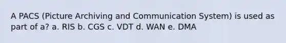 A PACS (Picture Archiving and Communication System) is used as part of a? a. RIS b. CGS c. VDT d. WAN e. DMA