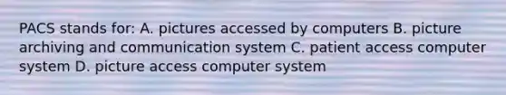 PACS stands for: A. pictures accessed by computers B. picture archiving and communication system C. patient access computer system D. picture access computer system