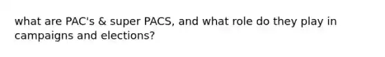 what are PAC's & super PACS, and what role do they play in campaigns and elections?