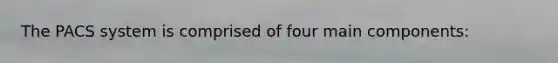 The PACS system is comprised of four main components: