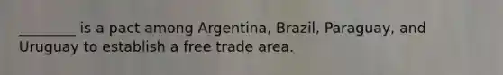 ________ is a pact among Argentina, Brazil, Paraguay, and Uruguay to establish a free trade area.