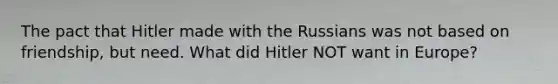 The pact that Hitler made with the Russians was not based on friendship, but need. What did Hitler NOT want in Europe?