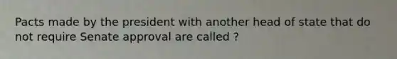 Pacts made by the president with another head of state that do not require Senate approval are called ?