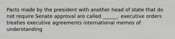 Pacts made by the president with another head of state that do not require Senate approval are called ______. executive orders treaties executive agreements international memos of understanding