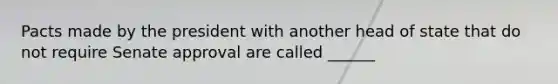 Pacts made by the president with another head of state that do not require Senate approval are called ______