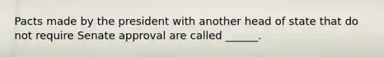 Pacts made by the president with another head of state that do not require Senate approval are called ______.