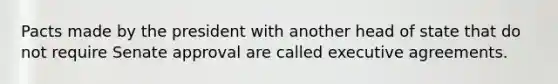 Pacts made by the president with another head of state that do not require Senate approval are called executive agreements.