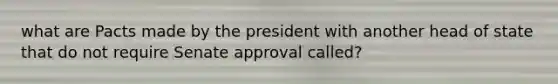 what are Pacts made by the president with another head of state that do not require Senate approval called?