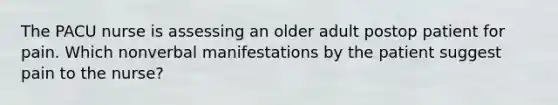 The PACU nurse is assessing an older adult postop patient for pain. Which nonverbal manifestations by the patient suggest pain to the nurse?