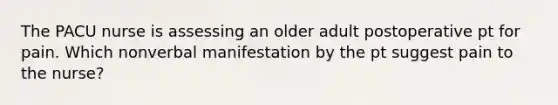 The PACU nurse is assessing an older adult postoperative pt for pain. Which nonverbal manifestation by the pt suggest pain to the nurse?