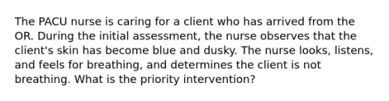 The PACU nurse is caring for a client who has arrived from the OR. During the initial assessment, the nurse observes that the client's skin has become blue and dusky. The nurse looks, listens, and feels for breathing, and determines the client is not breathing. What is the priority intervention?