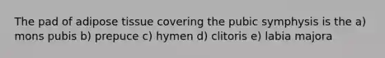 The pad of adipose tissue covering the pubic symphysis is the a) mons pubis b) prepuce c) hymen d) clitoris e) labia majora