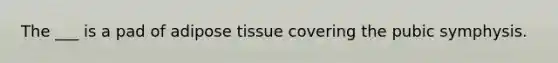 The ___ is a pad of adipose tissue covering the pubic symphysis.