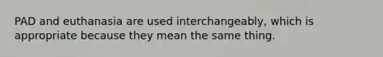 PAD and euthanasia are used interchangeably, which is appropriate because they mean the same thing.