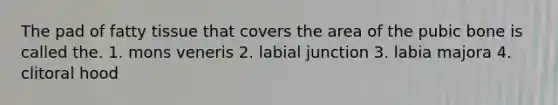 The pad of fatty tissue that covers the area of the pubic bone is called the. 1. mons veneris 2. labial junction 3. labia majora 4. clitoral hood