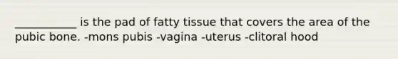 ___________ is the pad of fatty tissue that covers the area of the pubic bone. -mons pubis -vagina -uterus -clitoral hood