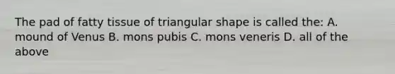 The pad of fatty tissue of triangular shape is called the: A. mound of Venus B. mons pubis C. mons veneris D. all of the above