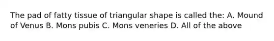 The pad of fatty tissue of triangular shape is called the: A. Mound of Venus B. Mons pubis C. Mons veneries D. All of the above