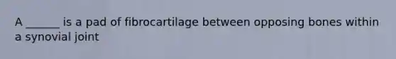 A ______ is a pad of fibrocartilage between opposing bones within a synovial joint