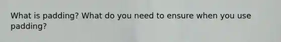 What is padding? What do you need to ensure when you use padding?