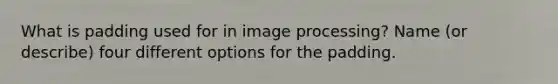 What is padding used for in image processing? Name (or describe) four different options for the padding.