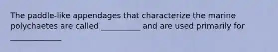 The paddle-like appendages that characterize the marine polychaetes are called __________ and are used primarily for _____________