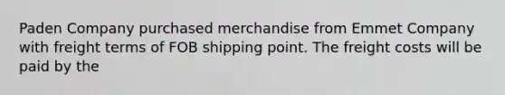 Paden Company purchased merchandise from Emmet Company with freight terms of FOB shipping point. The freight costs will be paid by the