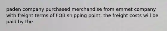 paden company purchased merchandise from emmet company with freight terms of FOB shipping point. the freight costs will be paid by the