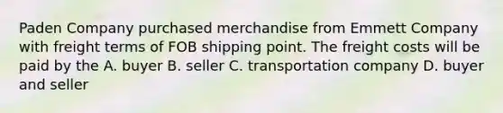 Paden Company purchased merchandise from Emmett Company with freight terms of FOB shipping point. The freight costs will be paid by the A. buyer B. seller C. transportation company D. buyer and seller