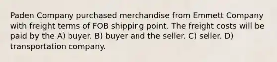 Paden Company purchased merchandise from Emmett Company with freight terms of FOB shipping point. The freight costs will be paid by the A) buyer. B) buyer and the seller. C) seller. D) transportation company.