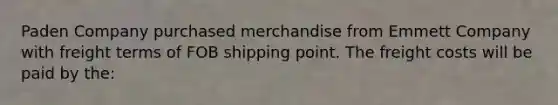 Paden Company purchased merchandise from Emmett Company with freight terms of FOB shipping point. The freight costs will be paid by the: