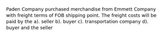 Paden Company purchased merchandise from Emmett Company with freight terms of FOB shipping point. The freight costs will be paid by the a). seller b). buyer c). transportation company d). buyer and the seller