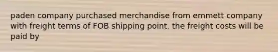 paden company purchased merchandise from emmett company with freight terms of FOB shipping point. the freight costs will be paid by