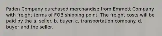 Paden Company purchased merchandise from Emmett Company with freight terms of FOB shipping point. The freight costs will be paid by the a. seller. b. buyer. c. transportation company. d. buyer and the seller.