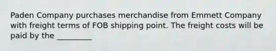 Paden Company purchases merchandise from Emmett Company with freight terms of FOB shipping point. The freight costs will be paid by the _________