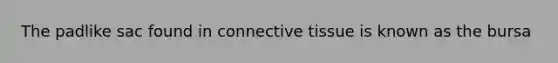 The padlike sac found in connective tissue is known as the bursa