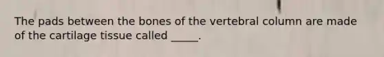 The pads between the bones of the <a href='https://www.questionai.com/knowledge/ki4fsP39zf-vertebral-column' class='anchor-knowledge'>vertebral column</a> are made of the cartilage tissue called _____.