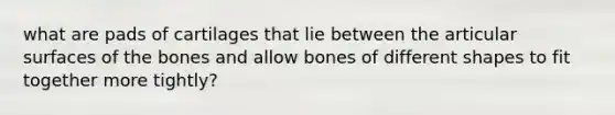 what are pads of cartilages that lie between the articular surfaces of the bones and allow bones of different shapes to fit together more tightly?