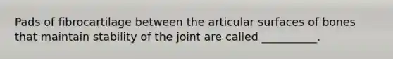 Pads of fibrocartilage between the articular surfaces of bones that maintain stability of the joint are called __________.