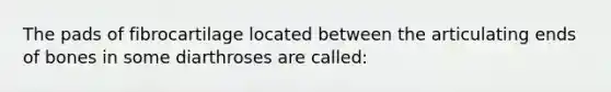 The pads of fibrocartilage located between the articulating ends of bones in some diarthroses are called: