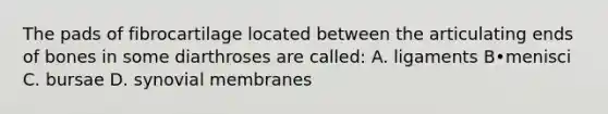 The pads of fibrocartilage located between the articulating ends of bones in some diarthroses are called: A. ligaments B•menisci C. bursae D. synovial membranes