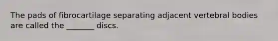The pads of fibrocartilage separating adjacent vertebral bodies are called the _______ discs.