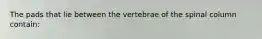 The pads that lie between the vertebrae of the spinal column contain: