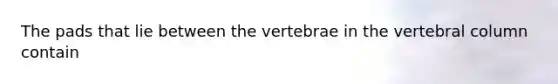 The pads that lie between the vertebrae in the vertebral column contain