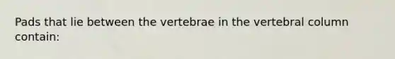 Pads that lie between the vertebrae in the vertebral column contain: