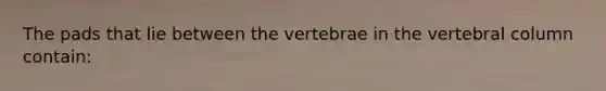 The pads that lie between the vertebrae in the vertebral column contain: