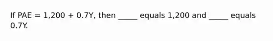 If PAE = 1,200 + 0.7Y, then _____ equals 1,200 and _____ equals 0.7Y.