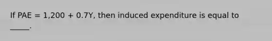 If PAE = 1,200 + 0.7Y, then induced expenditure is equal to _____.